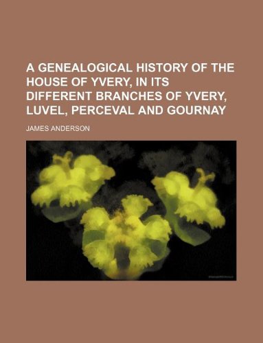 A genealogical history of the house of Yvery, in its different branches of Yvery, Luvel, Perceval and Gournay (9781130076264) by James Anderson