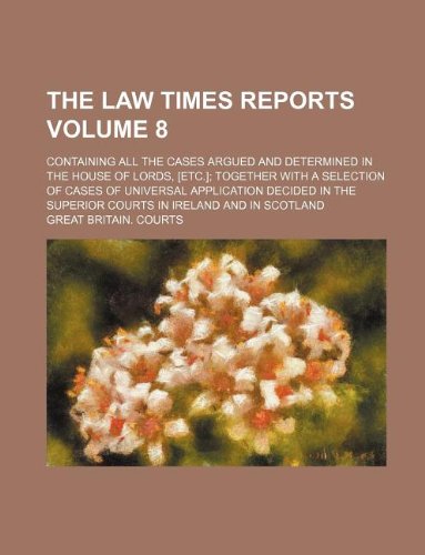 The Law times reports; containing all the cases argued and determined in the House of Lords, [etc.]; together with a selection of cases of universal ... courts in Ireland and in Scotland Volume 8 (9781130079753) by Great Britain Courts