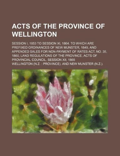 Acts of the province of Wellington; session I, 1853 to session XI, 1864. To which are prefixed ordinances of New Munster, 1849, and appended Sales for ... the province, acts of Provincial Council, se (9781130085488) by Wellington.
