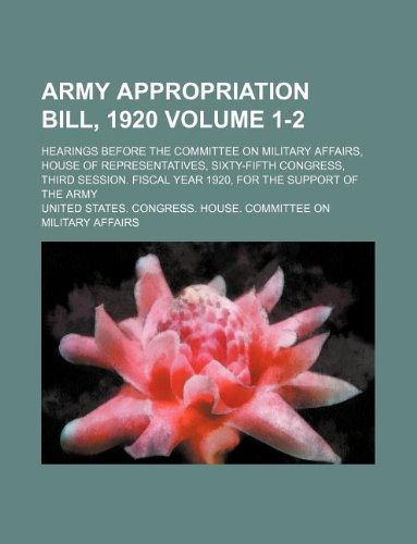 Army Appropriation Bill, 1920 Volume 1-2; Hearings Before the Committee on Military Affairs, House of Representatives, Sixty-Fifth Congress, Third ... Fiscal Year 1920, for the Support of the Army (9781130085860) by United States. Congress. Affairs