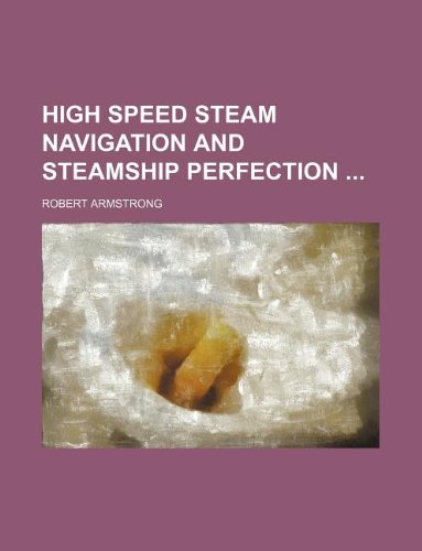 High Speed Steam Navigation and Steamship Perfection (9781130087369) by Robert Armstrong