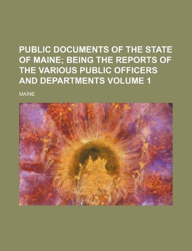 Public Documents of the State of Maine Volume 1; Being the Reports of the Various Public Officers and Departments (9781130087475) by Maine