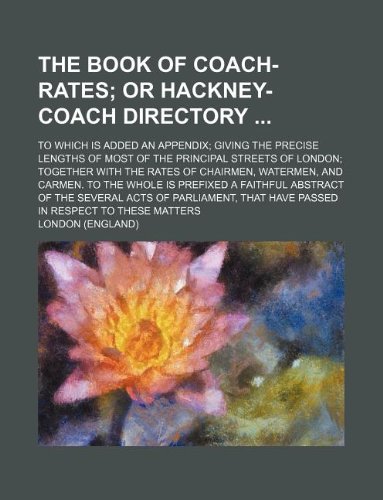 The Book of coach-rates; to which is added an appendix; giving the precise lengths of most of the principal streets of London; together with the rates ... a faithful abstract of the several Acts of P (9781130088915) by London