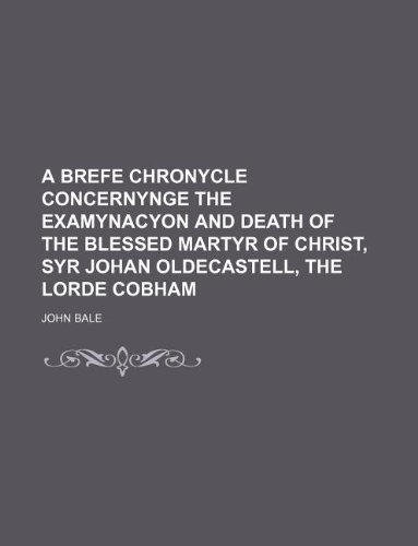 A brefe chronycle concernynge the examynacyon and death of the blessed martyr of Christ, Syr Johan Oldecastell, the lorde Cobham (9781130090031) by John Bale