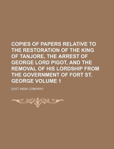 Copies of Papers Relative to the Restoration of the King of Tanjore, the Arrest of George Lord Pigot, and the Removal of His Lordship from the Governm (9781130097559) by East India Company