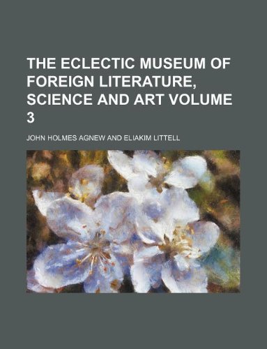 The Eclectic Museum of Foreign Literature, Science and Art Volume 3 (9781130099850) by John Holmes Agnew