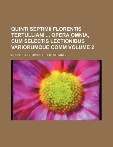 Quinti Septimii Florentis Tertulliani opera omnia, cum selectis lectionibus variorumque comm Volume 2 (9781130108019) by Tertullian