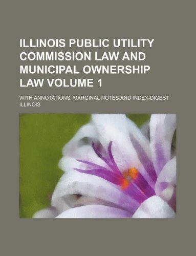 Illinois public utility commission law and municipal ownership law Volume 1; with annotations, marginal notes and index-digest (9781130118117) by Illinois