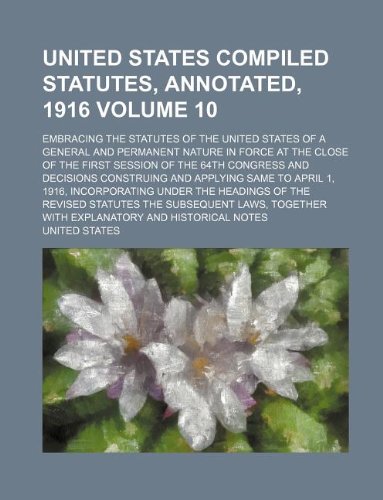 United States compiled statutes, annotated, 1916; embracing the statutes of the United States of a general and permanent nature in force at the close ... and decisions construing and Volume 10 (9781130120998) by United States