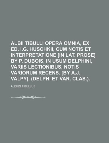 Albii Tibulli Opera Omnia, Ex Ed. I.G. Huschkii, Cum Notis Et Interpretatione [In Lat. Prose] by P. DuBois, in Usum Delphini, Variis Lectionibus, ... [By A.J. Valpy]. (Delph. Et Var. Clas.). (9781130121940) by Albius Tibullus