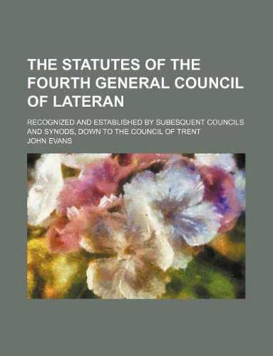 The statutes of the fourth general council of Lateran; recognized and established by subesquent councils and synods, down to the council of Trent (9781130130744) by John Evans