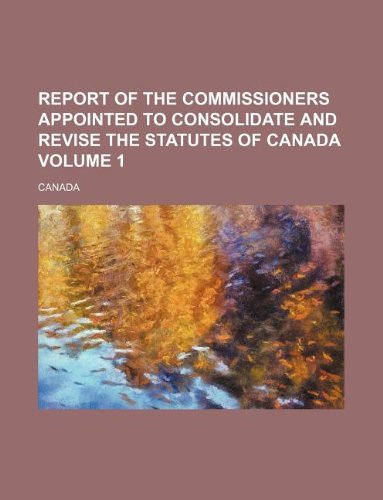 Report of the commissioners appointed to consolidate and revise the statutes of Canada Volume 1 (9781130132595) by Canada