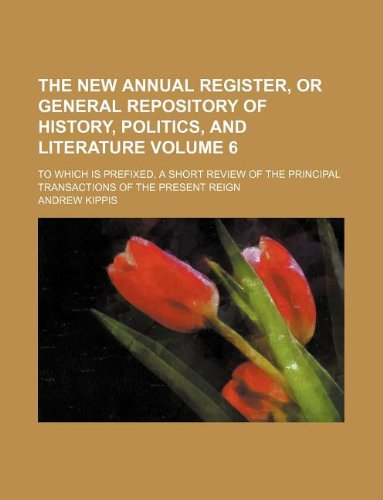The New annual register, or General repository of history, politics, and literature Volume 6 ; to which is prefixed, a short review of the principal transactions of the present reign (9781130138443) by Andrew Kippis