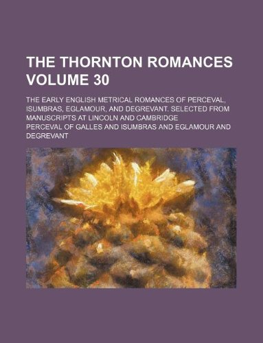 The Thornton Romances Volume 30; The Early English Metrical Romances of Perceval, Isumbras, Eglamour, and Degrevant. Selected from Manuscripts at Lincoln and Cambridge (9781130144260) by Perceval Of Galles