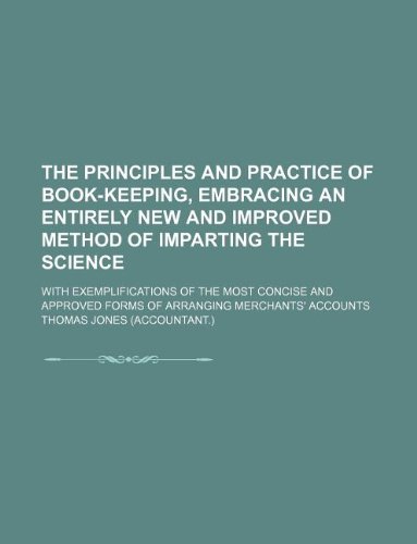 The Principles and Practice of Book-Keeping, Embracing an Entirely New and Improved Method of Imparting the Science; With Exemplifications of the Most ... Forms of Arranging Merchants' Accounts (9781130144741) by Thomas Jones