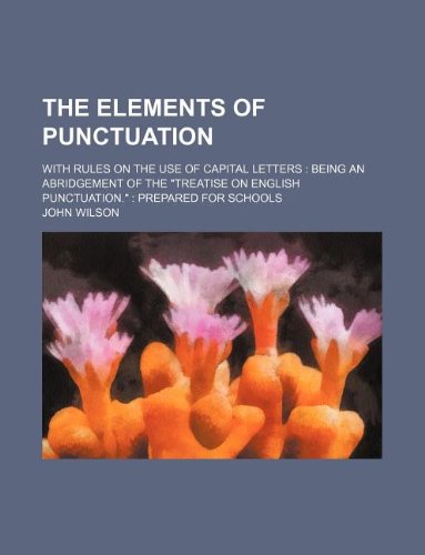 The elements of punctuation; with rules on the use of capital letters: being an abridgement of the "Treatise on English punctuation." : prepared for schools (9781130149999) by John Wilson