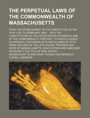 The perpetual laws of the commonwealth of Massachusetts; from the establishment of its constitution, in the year 1780, to [February, 1807] ... with ... commonwealth, prefixed: to which is added, a (9781130151534) by Massachusetts