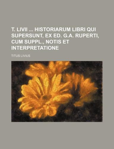 T. LIVII Historiarum Libri Qui Supersunt, Ex Ed. G.A. Ruperti, Cum Suppl., Notis Et Interpretatione (9781130154085) by Titus Livius