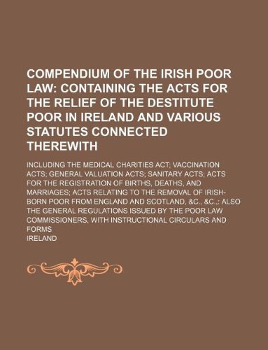 Compendium of the Irish poor law; including the Medical charities act; vaccination acts; general valuation acts; sanitary acts; acts for the ... of Irish-born poor from England and Sc (9781130159240) by Ireland