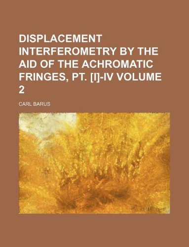 Displacement interferometry by the aid of the achromatic fringes, pt. [I]-IV Volume 2 (9781130163858) by Carl Barus