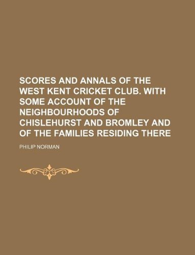 Scores and Annals of the West Kent Cricket Club. with Some Account of the Neighbourhoods of Chislehurst and Bromley and of the Families Residing There (9781130174212) by Philip Norman