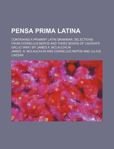 Pensa prima latina; containing a primary Latin grammar, selections from Cornelius Nepos and three books of Caesar's Gallic War | by James A. McLauchlin (9781130181715) by James A McLauchlin