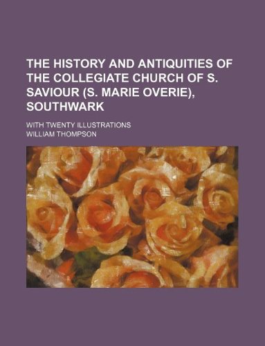The History and Antiquities of the Collegiate Church of S. Saviour (S. Marie Overie), Southwark; With Twenty Illustrations (9781130187113) by William Thompson