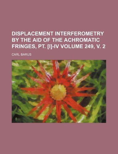 Displacement interferometry by the aid of the achromatic fringes, pt. [I]-IV Volume 249, v. 2 (9781130189001) by Carl Barus