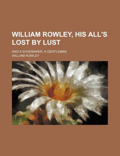 William Rowley, his All's lost by lust; and A shoemaker, a gentleman (9781130192384) by William Rowley