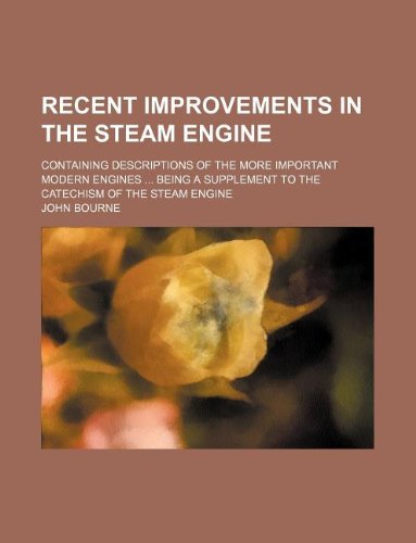 Recent improvements in the steam engine; containing descriptions of the more important modern engines ... being a supplement to the Catechism of the steam engine (9781130193503) by John Bourne