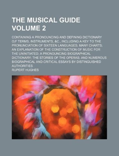 The musical guide Volume 2 ; containing a pronouncing and defining dictionary of terms, instruments, &c., including a key to the pronunciation of ... of music for the uninitiated a pronouncing b (9781130198034) by Rupert Hughes