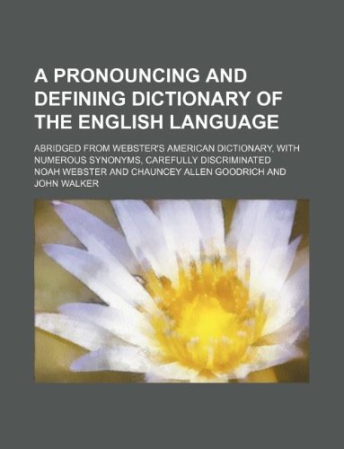 A pronouncing and defining dictionary of the English language; abridged from Webster's American dictionary, with numerous synonyms, carefully discriminated (9781130198416) by Noah Webster