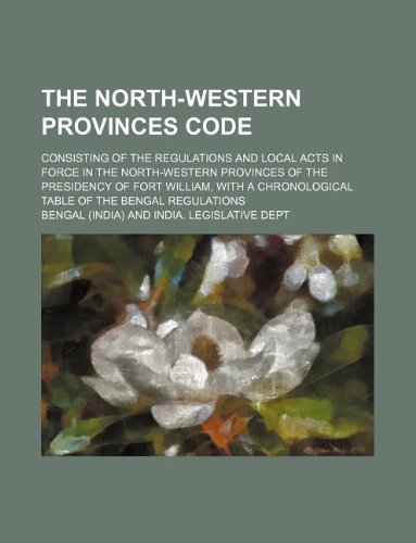 The North-Western Provinces code; consisting of the regulations and local acts in force in the North-Western Provinces of the Presidency of Fort ... chronological table of the Bengal regulations (9781130204940) by Bengal