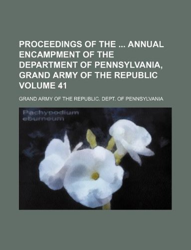 Proceedings of the annual encampment of the Department of Pennsylvania, Grand Army of the Republic Volume 41 - Grand Army of the Pennsylvania