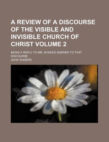 A Review of a Discourse of the Visible and Invisible Church of Christ Volume 2; Being a Reply to Mr. Sykes's Answer to That Discourse (9781130220421) by John Rogers