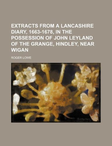 Extracts from a Lancashire Diary, 1663-1678, in the Possession of John Leyland of the Grange, Hindley, Near Wigan (9781130223958) by Roger Lowe