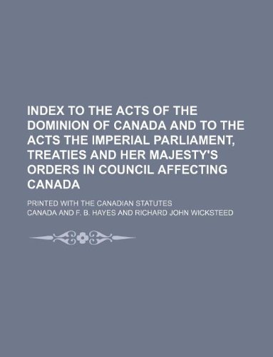 Index to the acts of the Dominion of Canada and to the acts the Imperial Parliament, treaties and Her Majesty's orders in Council affecting Canada; printed with the Canadian statutes (9781130239256) by Canada