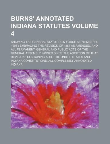 Burns' annotated Indiana statutes Volume 4 ; showing the general statutes in force September 1, 1901: embracing the revision of 1881 as amended, and ... passed since the adoption of that revision (9781130240177) by Indiana