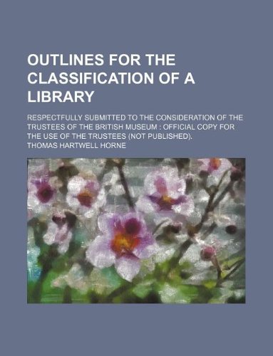 Outlines for the classification of a library; respectfully submitted to the consideration of the trustees of the British museum: official copy for the use of the trustees (not published). (9781130245752) by Thomas Hartwell Horne