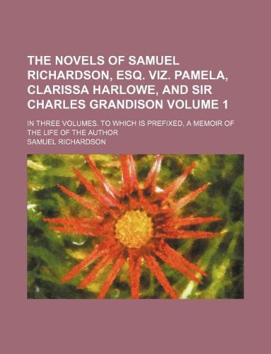 9781130253269: The novels of Samuel Richardson, esq. viz. Pamela, Clarissa Harlowe, and Sir Charles Grandison Volume 1 ; In three volumes. To which is prefixed, a memoir of the life of the author
