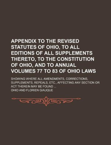 Appendix to the Revised statutes of Ohio, to all editions of all supplements thereto, to the Constitution of Ohio, and to annual volumes 77 to 83 of ... repeals, etc., affecting any section or (9781130258462) by Ohio