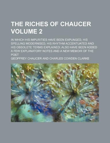 The Riches of Chaucer Volume 2; In Which His Impurities Have Been Expunged, His Spelling Modernised, His Rhythm Accentuated and His Obsolete Terms ... Notes and a New Memoir of the Poet (9781130258714) by Geoffrey Chaucer
