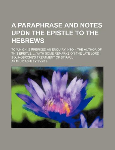 A Paraphrase and Notes Upon the Epistle to the Hebrews; To Which Is Prefixed an Enquiry Into, - The Author of This Epistle: ... with Some Remarks on the Late Lord Bolingbroke's Treatment of St Paul (9781130259445) by Arthur Ashley Sykes