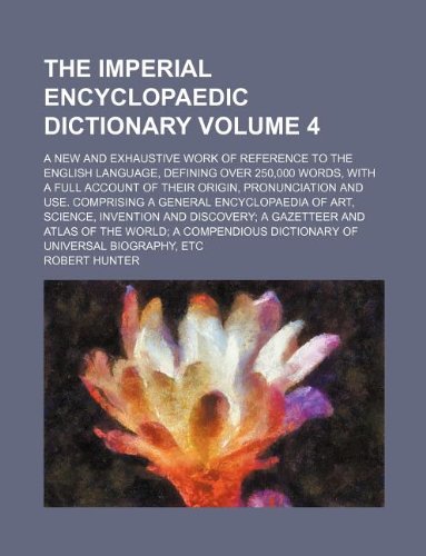 The Imperial Encyclopaedic Dictionary Volume 4; A New and Exhaustive Work of Reference to the English Language, Defining Over 250,000 Words, with a ... Encyclopaedia of Art, Science, Inventi (9781130259872) by Robert, Jr. Hunter