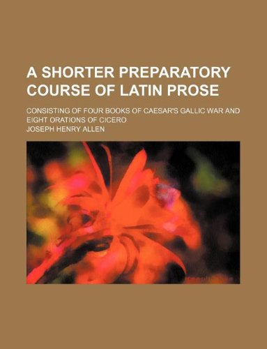 A shorter preparatory course of Latin prose; consisting of four books of Caesar's Gallic war and eight orations of Cicero (9781130264371) by Joseph Henry Allen