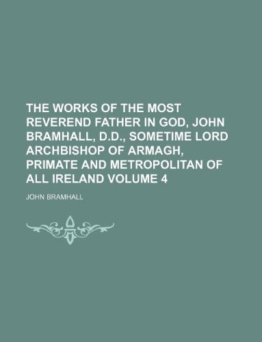 The works of the Most Reverend Father in God, John Bramhall, D.D., sometime Lord Archbishop of Armagh, Primate and Metropolitan of all Ireland Volume 4 - Bramhall, John