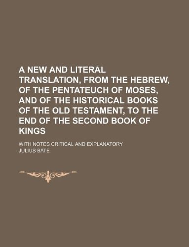 A new and literal translation, from the Hebrew, of the Pentateuch of Moses, and of the historical books of the Old Testament, to the end of the second ... of Kings; with notes critical and explanatory (9781130265620) by Julius Bate