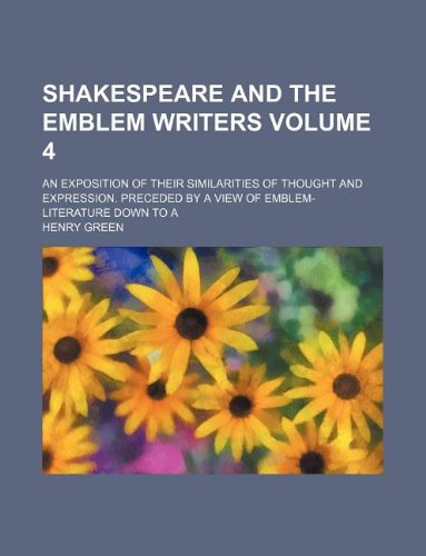 Shakespeare and the emblem writers Volume 4; an exposition of their similarities of thought and expression. Preceded by a view of emblem-literature down to A (9781130270310) by Henry Green
