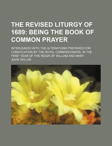 The revised liturgy of 1689; being the Book of common prayer. interleaved with the alterations prepared for convocation by the royal commissioners, in the first year of the reign of William and Mary (9781130275407) by John Taylor