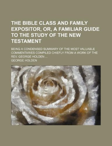 The Bible class and family expositor, or, A familiar guide to the study of the New Testament; being a condensed summary of the most valuable ... from a work of the Rev. George Holden ... (9781130277371) by George Holden